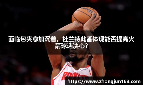 面临包夹愈加沉着，杜兰特此番体现能否提高火箭球迷决心？
