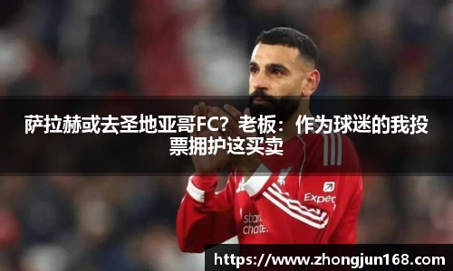萨拉赫或去圣地亚哥FC？老板：作为球迷的我投票拥护这买卖