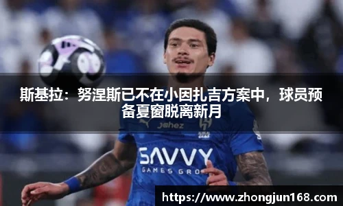 斯基拉：努涅斯已不在小因扎吉方案中，球员预备夏窗脱离新月